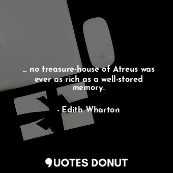 ... no treasure-house of Atreus was ever as rich as a well-stored memory.