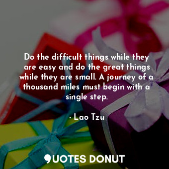 Do the difficult things while they are easy and do the great things while they are small. A journey of a thousand miles must begin with a single step.