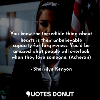  You know the incredible thing about hearts is their unbelievable capacity for fo... - Sherrilyn Kenyon - Quotes Donut