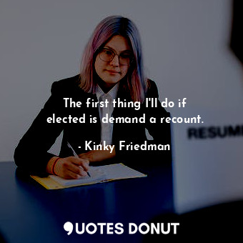 The first thing I&#39;ll do if elected is demand a recount.