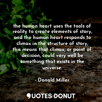 the human heart uses the tools of reality to create elements of story, and the human heart responds to climax in the structure of story, this means that climax, or point of decision, could very well be something that exists in the universe.