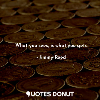  What you sees, is what you gets.... - Jimmy Reed - Quotes Donut