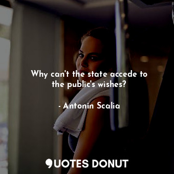  Why can&#39;t the state accede to the public&#39;s wishes?... - Antonin Scalia - Quotes Donut