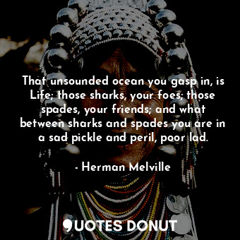  That unsounded ocean you gasp in, is Life; those sharks, your foes; those spades... - Herman Melville - Quotes Donut