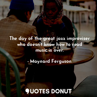  The day of the great jazz improviser who doesn&#39;t know how to read music is o... - Maynard Ferguson - Quotes Donut