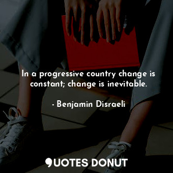  In a progressive country change is constant; change is inevitable.... - Benjamin Disraeli - Quotes Donut