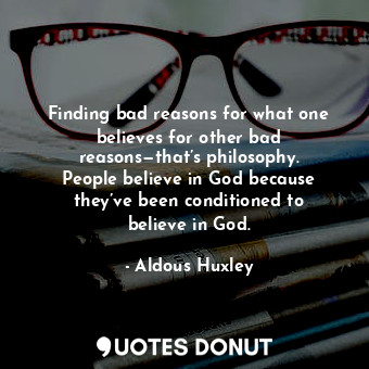 Finding bad reasons for what one believes for other bad reasons—that’s philosophy. People believe in God because they’ve been conditioned to believe in God.