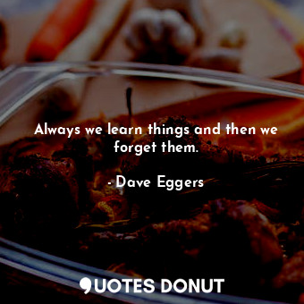  Always we learn things and then we forget them.... - Dave Eggers - Quotes Donut