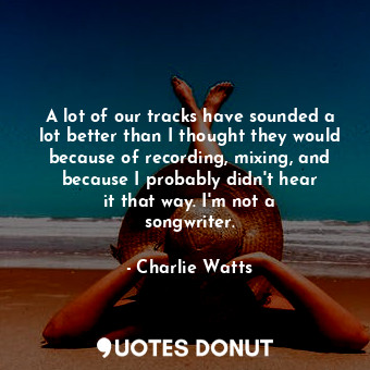  A lot of our tracks have sounded a lot better than I thought they would because ... - Charlie Watts - Quotes Donut