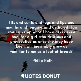  Tits and cunts and legs and lips and mouths and tongues and assholes! How can I ... - Philip Roth - Quotes Donut