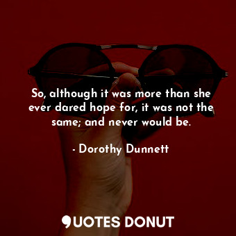  So, although it was more than she ever dared hope for, it was not the same; and ... - Dorothy Dunnett - Quotes Donut