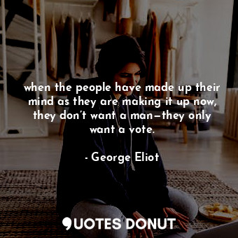 when the people have made up their mind as they are making it up now, they don’t want a man—they only want a vote.