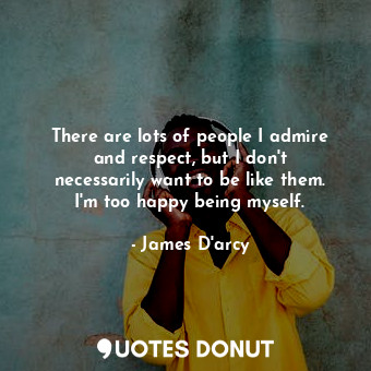  There are lots of people I admire and respect, but I don&#39;t necessarily want ... - James D&#39;arcy - Quotes Donut