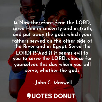  14“Now therefore, fear the LORD, serve Him in sincerity and in truth, and put aw... - John C. Maxwell - Quotes Donut