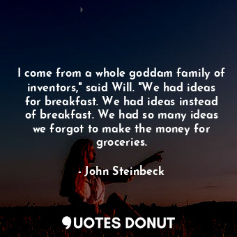 I come from a whole goddam family of inventors," said Will. "We had ideas for breakfast. We had ideas instead of breakfast. We had so many ideas we forgot to make the money for groceries.