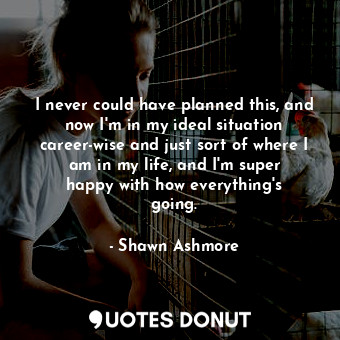  I never could have planned this, and now I&#39;m in my ideal situation career-wi... - Shawn Ashmore - Quotes Donut