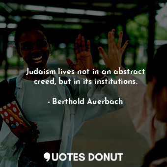 Judaism lives not in an abstract creed, but in its institutions.