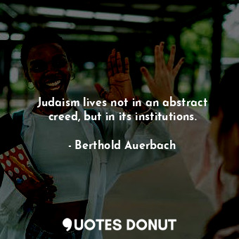  Judaism lives not in an abstract creed, but in its institutions.... - Berthold Auerbach - Quotes Donut