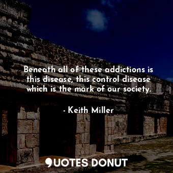  Beneath all of these addictions is this disease, this control disease which is t... - Keith Miller - Quotes Donut