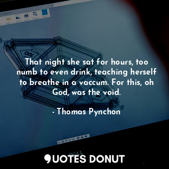 That night she sat for hours, too numb to even drink, teaching herself to breathe in a vaccum. For this, oh God, was the void.