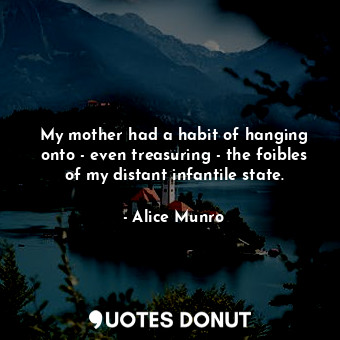 My mother had a habit of hanging onto - even treasuring - the foibles of my distant infantile state.
