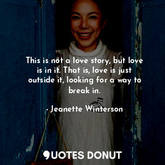 This is not a love story, but love is in it. That is, love is just outside it, looking for a way to break in.