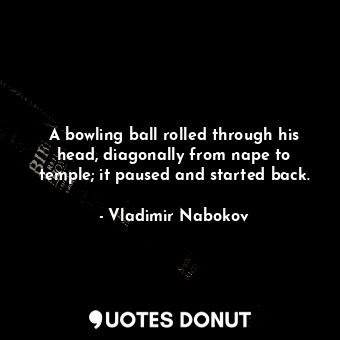  A bowling ball rolled through his head, diagonally from nape to temple; it pause... - Vladimir Nabokov - Quotes Donut