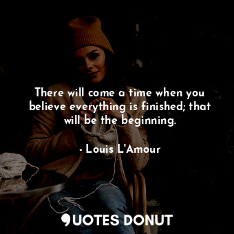  There will come a time when you believe everything is finished; that will be the... - Louis L&#039;Amour - Quotes Donut