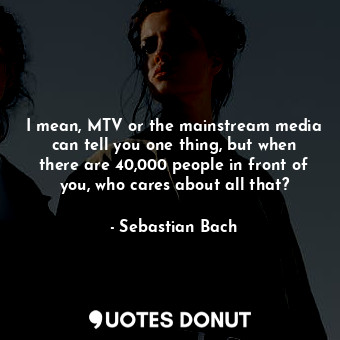  I mean, MTV or the mainstream media can tell you one thing, but when there are 4... - Sebastian Bach - Quotes Donut
