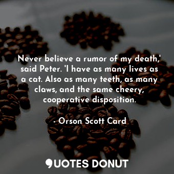 Never believe a rumor of my death,' said Peter. 'I have as many lives as a cat. Also as many teeth, as many claws, and the same cheery, cooperative disposition.