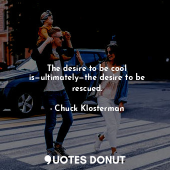 The desire to be cool is—ultimately—the desire to be rescued.