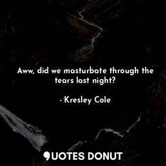  Aww, did we masturbate through the tears last night?... - Kresley Cole - Quotes Donut