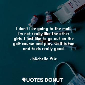 I don&#39;t like going to the mall. I&#39;m not really like the other girls. I just like to go out on the golf course and play. Golf is fun and feels really good.