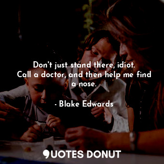  Don&#39;t just stand there, idiot. Call a doctor, and then help me find a nose.... - Blake Edwards - Quotes Donut