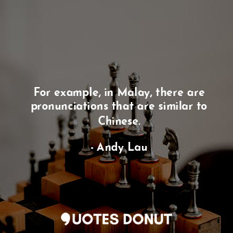  For example, in Malay, there are pronunciations that are similar to Chinese.... - Andy Lau - Quotes Donut