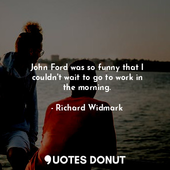  John Ford was so funny that I couldn&#39;t wait to go to work in the morning.... - Richard Widmark - Quotes Donut