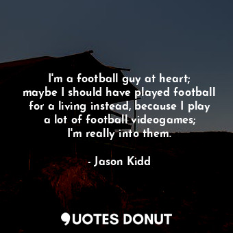 I&#39;m a football guy at heart; maybe I should have played football for a living instead, because I play a lot of football videogames; I&#39;m really into them.