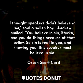  I thought speakers didn't believe in sin," said a sullen boy.  Andrew smiled. "Y... - Orson Scott Card - Quotes Donut