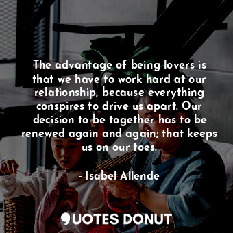  The advantage of being lovers is that we have to work hard at our relationship, ... - Isabel Allende - Quotes Donut