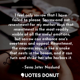  I feel only sorrow that I have failed to please. Sorrow-and not resentment-for m... - Sena Jeter Naslund - Quotes Donut
