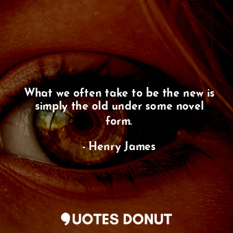  What we often take to be the new is simply the old under some novel form.... - Henry James - Quotes Donut