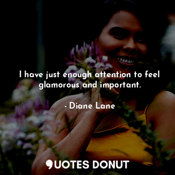  I have just enough attention to feel glamorous and important.... - Diane Lane - Quotes Donut