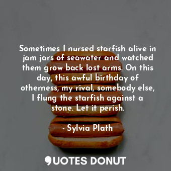  Sometimes I nursed starfish alive in jam jars of seawater and watched them grow ... - Sylvia Plath - Quotes Donut