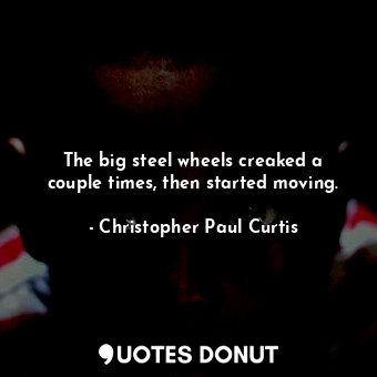  The big steel wheels creaked a couple times, then started moving.... - Christopher Paul Curtis - Quotes Donut