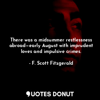 There was a midsummer restlessness abroad—early August with imprudent loves and impulsive crimes.
