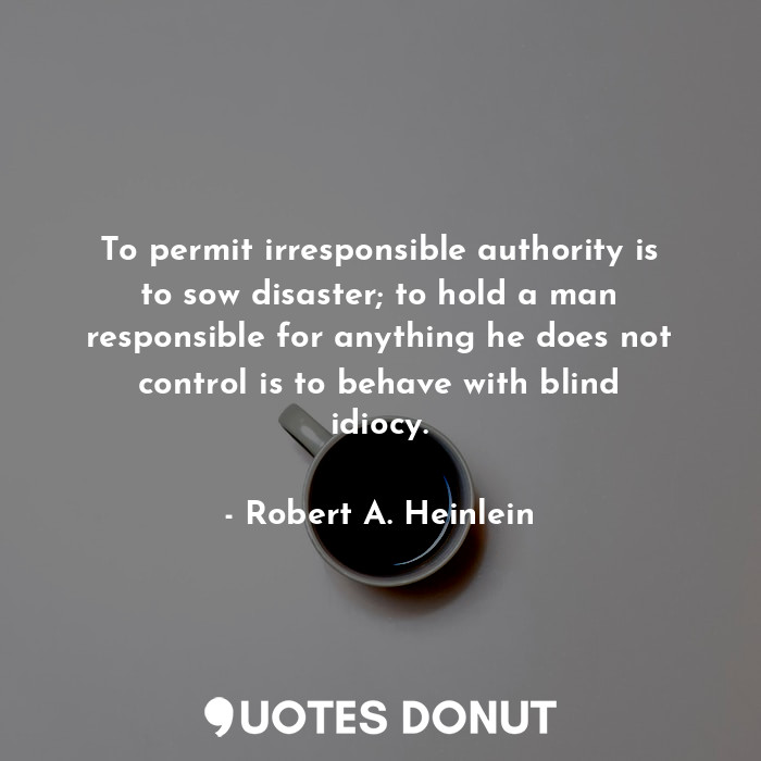  To permit irresponsible authority is to sow disaster; to hold a man responsible ... - Robert A. Heinlein - Quotes Donut