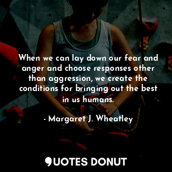  When we can lay down our fear and anger and choose responses other than aggressi... - Margaret J. Wheatley - Quotes Donut