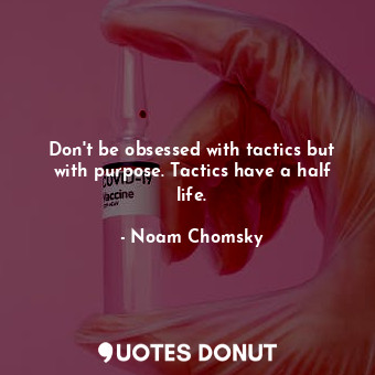 Don't be obsessed with tactics but with purpose. Tactics have a half life.