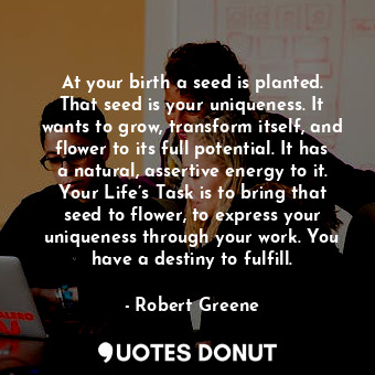  At your birth a seed is planted. That seed is your uniqueness. It wants to grow,... - Robert Greene - Quotes Donut