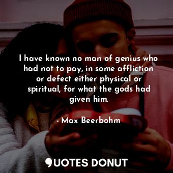  I have known no man of genius who had not to pay, in some affliction or defect e... - Max Beerbohm - Quotes Donut